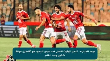 موعد المباراة.. تحديد توقيت الأهلي ضد حرس الحدود مع تفاصيل موقف شكري وعبد القادر